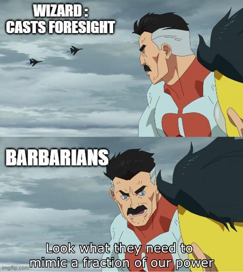 WIZARD: CASTS FORESIGHT BARBARIANS Look what they need to mimic a fraction of our power