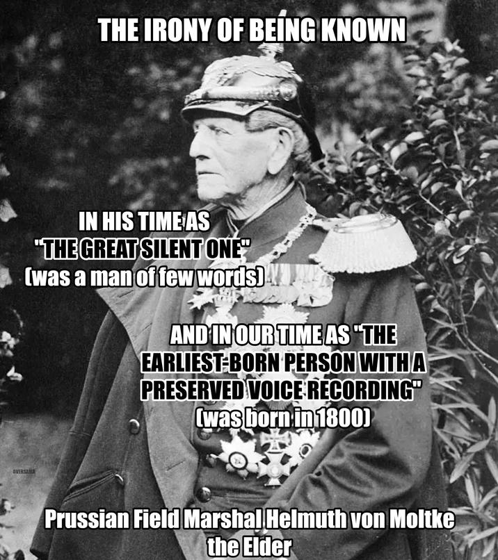 THE IRONY OF BEING KNOWN IN HIS TIME AS "THE GREAT SILENT ONE" (was a man of few words) AND IN OUR TIME AS "THE EARLIEST-BORN PERSON WITH A PRESERVED VOICE RECORDING" (was born in 1800) OVERSAMA Prussian Field Marshal Helmuth von Moltke the Elder