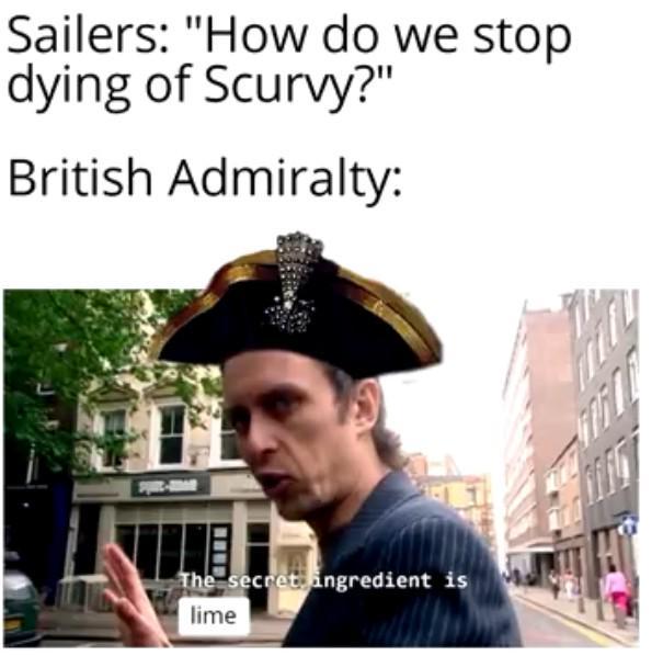 Sailers: "How do we stop dying of Scurvy?" British Admiralty: The secret ingredient is lime
