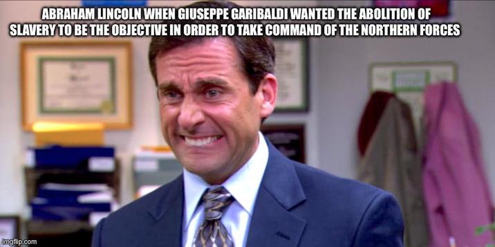 ABRAHAM LINCOLN WHEN GIUSEPPE GARIBALDI WANTED THE ABOLITION OF SLAVERY TO BE THE OBJECTIVE IN ORDER TO TAKE COMMAND OF THE NORTHERN FORCES imgflip.com
