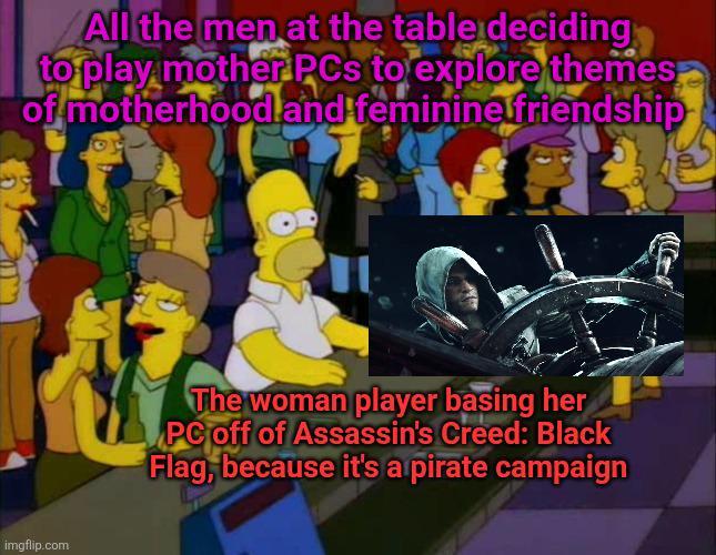 All the men at the table deciding to play mother PCs to explore themes of motherhood and feminine friendship imgflip.com The woman player basing her PC off of Assassin's Creed: Black Flag, because it's a pirate campaign