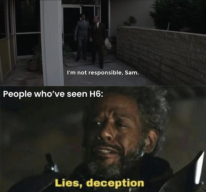 I'm not responsible, Sam. People who've seen H6: Lies, deception