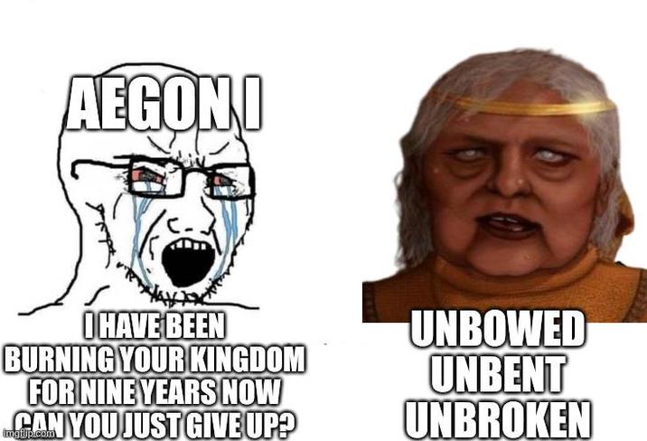 AEGONI I HAVE BEEN BURNING YOUR KINGDOM FOR NINE YEARS NOW CAN YOU JUST GIVE UP? UNBOWED UNBENT UNBROKEN