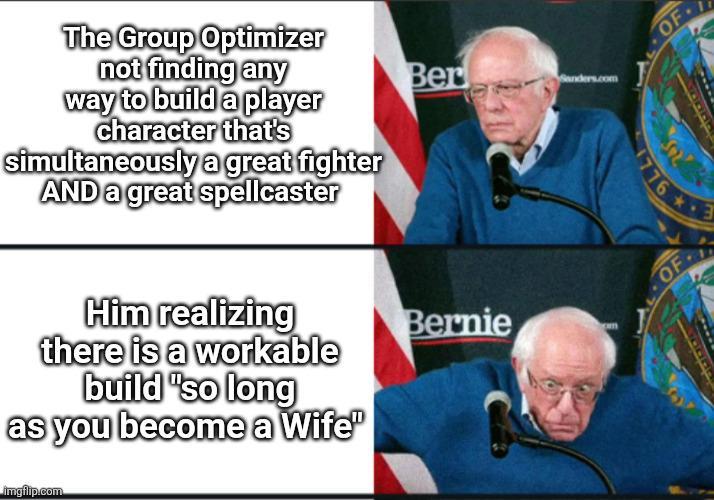 The Group Optimizer not finding any way to build a player character that's simultaneously a great fighter AND a great spellcaster Him realizing there is a workable build "so long as you become a Wife" imgflip.com Ber Bernie Sanders.com OF '' 1776 OF