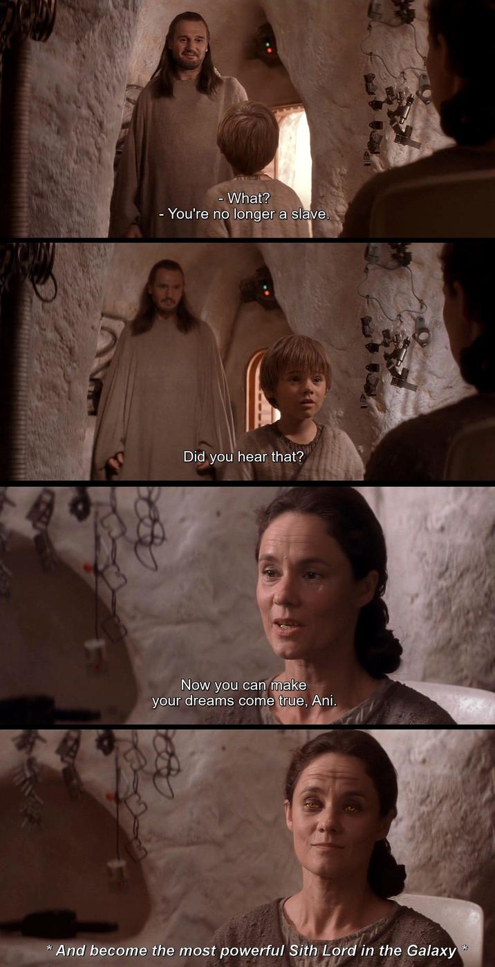 - What? - You're no longer a slave. Did you hear that? Now you can make your dreams come true, Ani. * And become the most powerful Sith Lord in the Galaxy *