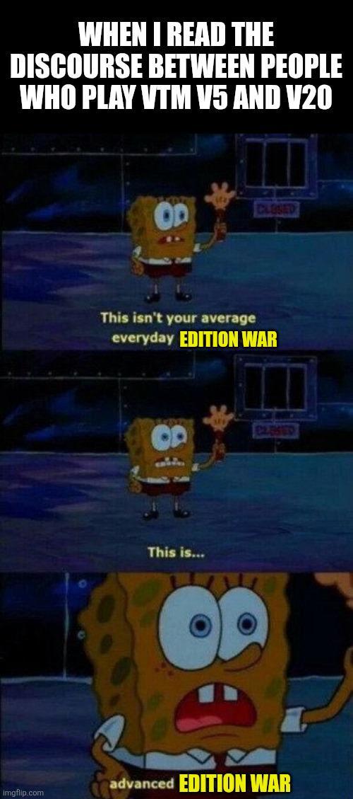 WHEN I READ THE DISCOURSE BETWEEN PEOPLE WHO PLAY VTM V5 AND V20 CLOSED This isn't your average everyday EDITION WAR OP This is... CLOSED advanced EDITION WAR imgflip.com