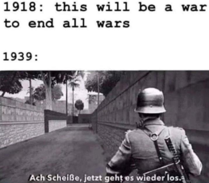 1918 this will be a war to end all wars 1939: Ach Scheiße, jetzt geht es wieder los.