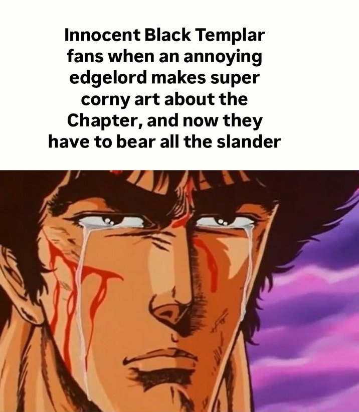 Innocent Black Templar fans when an annoying edgelord makes super corny art about the Chapter, and now they have to bear all the slander