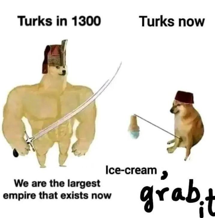 Turks in 1300 Turks now We are the largest empire that exists now Ice-cream grab.t