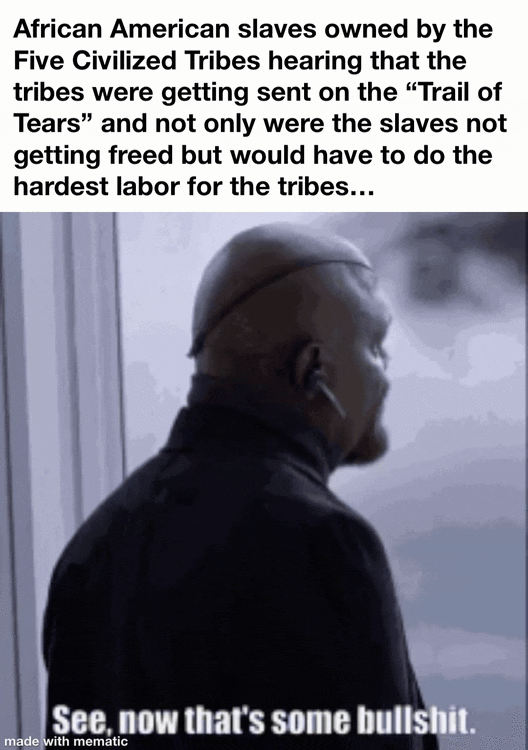 African American slaves owned by the Five Civilized Tribes hearing that the tribes were getting sent on the "Trail of Tears" and not only were the slaves not getting freed but would have to do the hardest labor for the tribes... See, now that's some b-------. made with mematic