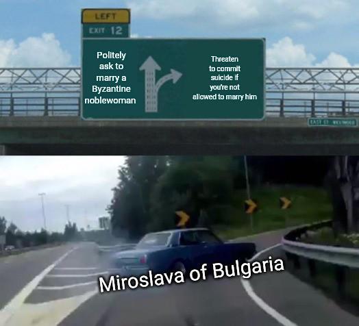 LEFT EXIT 12 Politely ask to marry a Byzantine noblewoman Threaten to commit suicide if you're not allowed to marry him Miroslava of Bulgaria EASE ST. WEA