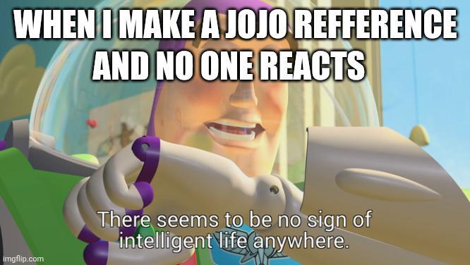 WHEN I MAKE A JOJO REFFERENCE AND NO ONE REACTS imgflip.com There seems to be no sign of intelligent life anywhere.
