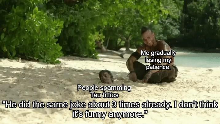 Me gradually losing my patience. People spamming Tau t------ "He did the same joke about 3 times already. I don't think it's funny anymore."