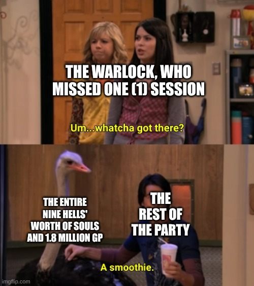 imgflip.com THE WARLOCK, WHO E MISSED ONE (1) SESSION Um...whatcha got there? THE ENTIRE NINE HELLS' WORTH OF SOULS AND 1.8 MILLION GP THE REST OF THE PARTY A smoothie.