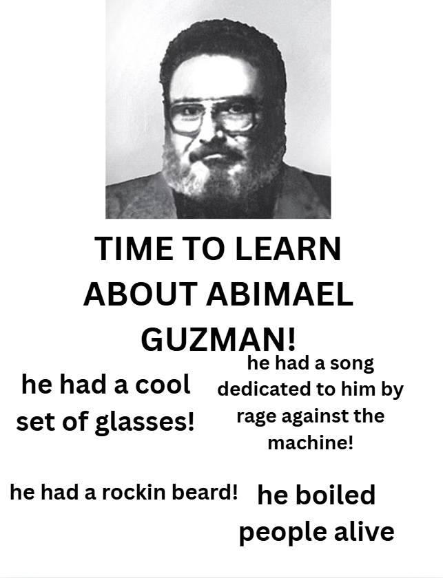 TIME TO LEARN ABOUT ABIMAEL GUZMAN! he had a cool set of glasses! he had a song dedicated to him by rage against the machine! he had a rockin beard! he boiled people alive