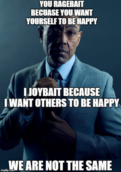 YOU RAGEBAIT BECUASE YOU WANT YOURSELF TO BE HAPPY I JOYBAIT BECAUSE I WANT OTHERS TO BE HAPPY WE ARE NOT THE SAME imgflip.com