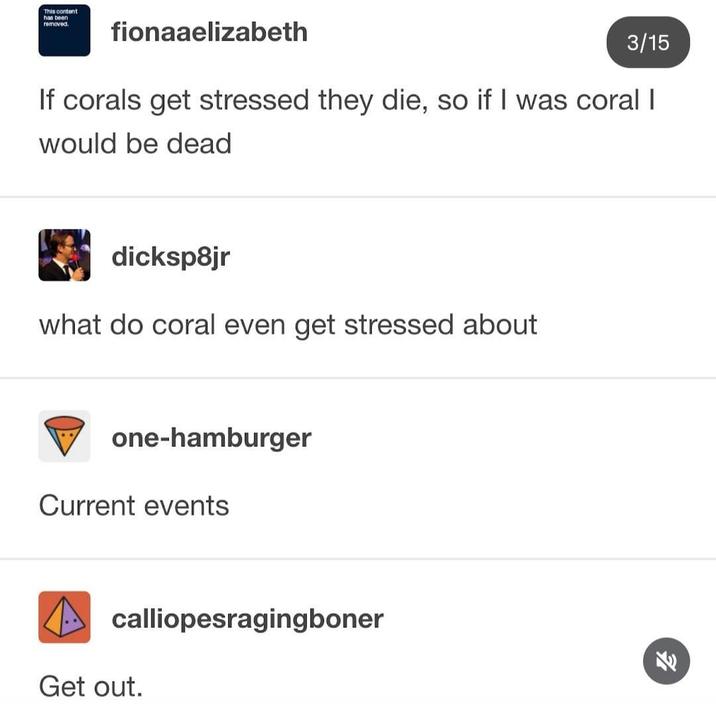 This content has been removed. fionaaelizabeth 3/15 If corals get stressed they die, so if I was coral I would be dead dicksp8jr what do coral even get stressed about one-hamburger Current events calliopesragingboner Get out.