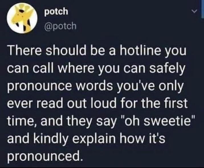 potch @potch There should be a hotline you can call where you can safely pronounce words you've only ever read out loud for the first time, and they say "oh sweetie" and kindly explain how it's pronounced.