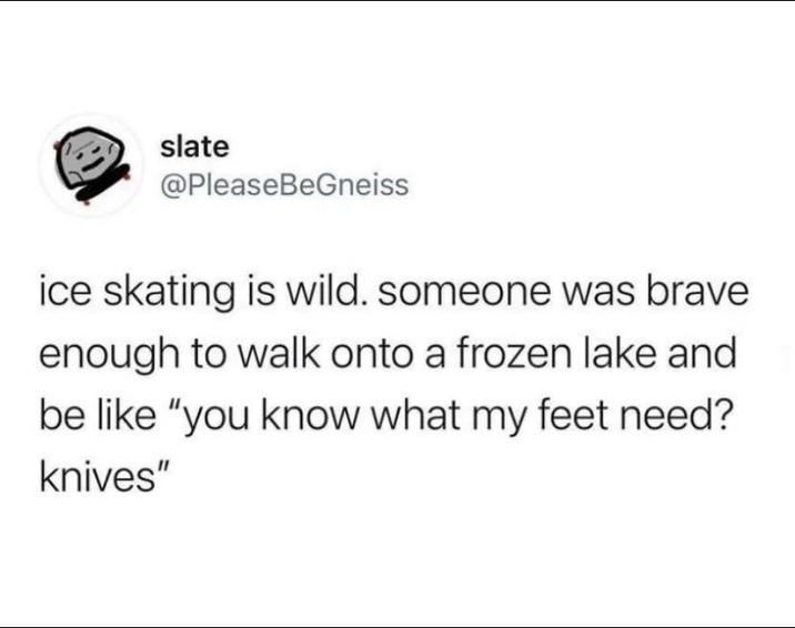 slate @PleaseBeGneiss ice skating is wild. someone was brave enough to walk onto a frozen lake and be like "you know what my feet need? knives"