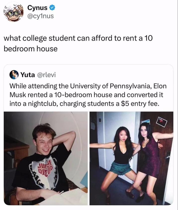 Cynus ❤ @cy1nus what college student can afford to rent a 10 bedroom house Yuta @rlevi While attending the University of Pennsylvania, Elon Musk rented a 10-bedroom house and converted it into a nightclub, charging students a $5 entry fee. JUNE 蕾