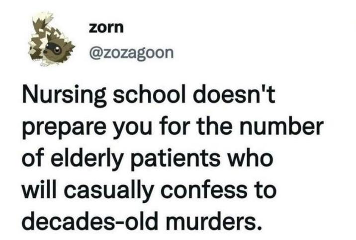 zorn @zozagoon Nursing school doesn't prepare you for the number of elderly patients who will casually confess to decades-old murders.