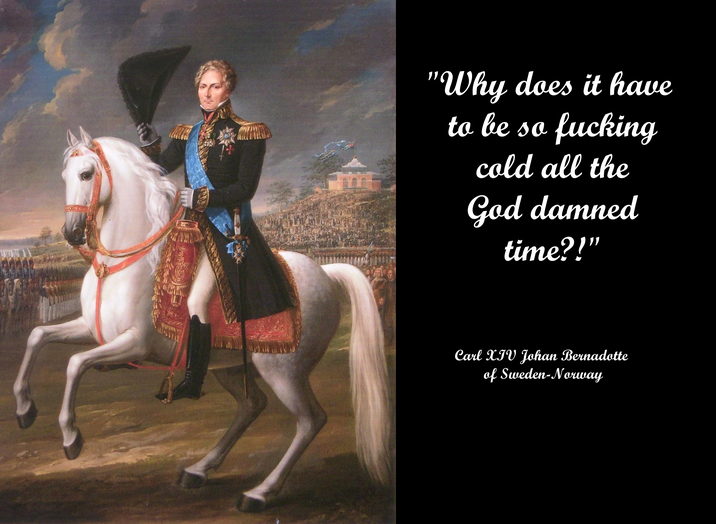 "Why does it have to be so f------ cold all the God damned time?!" Carl XIV Johan Bernadotte of Sweden-Norway
