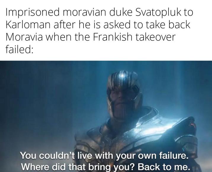 Imprisoned moravian duke Svatopluk to Karloman after he is asked to take back Moravia when the Frankish takeover failed: You couldn't live with your own failure. Where did that bring you? Back to me.