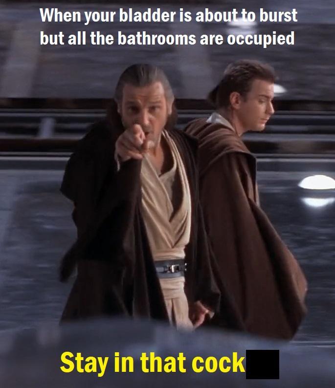 When your bladder is about to burst but all the bathrooms are occupied Stay in that c---
