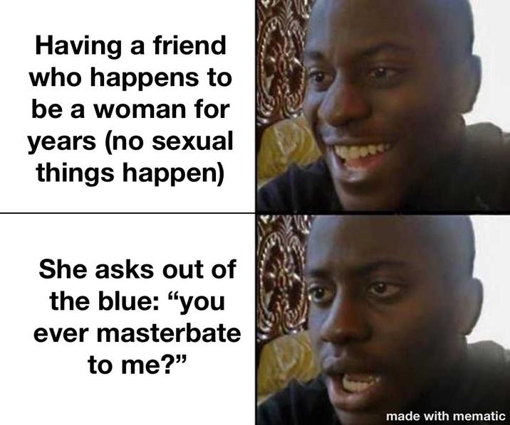 Having a friend who happens to be a woman for years (no sexual things happen) She asks out of the blue: "you ever masterbate to me?" made with mematic