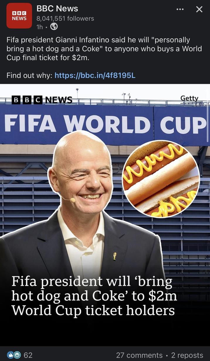 BBC NEWS BBC News 8,041,551 followers 1h. Fifa president Gianni Infantino said he will "personally bring a hot dog and a Coke" to anyone who buys a World Cup final ticket for $2m. Find out why: https://bbc.in/4f8195L BBC NEWS Getty FIFA WORLD CUP www Fifa president will 'bring hot dog and Coke' to $2m World Cup ticket holders 62 27 comments • 2 reposts