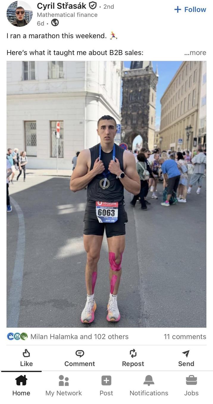 Cyril Střasák. 2nd Mathematical finance 6d I ran a marathon this weekend., Here's what it taught me about B2B sales: Р vodafone 6063 + Follow ...more Milan Halamka and 102 others 11 comments Like Comment Repost Send Home My Network Post Notifications Jobs