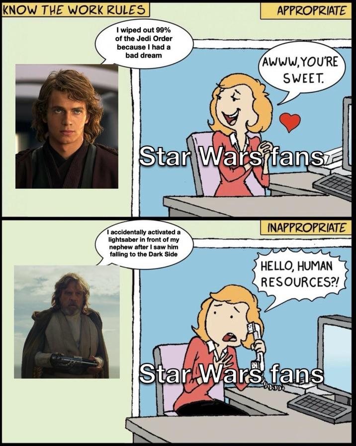 KNOW THE WORK RULES I wiped out 99% of the Jedi Order APPROPRIATE because I had a bad dream AWWW,YOU'RE SWEET. Star Wars fansz I accidentally activated a lightsaber in front of my nephew after I saw him falling to the Dark Side INAPPROPRIATE HELLO, HUMAN RESOURCES?! Star Wars fans