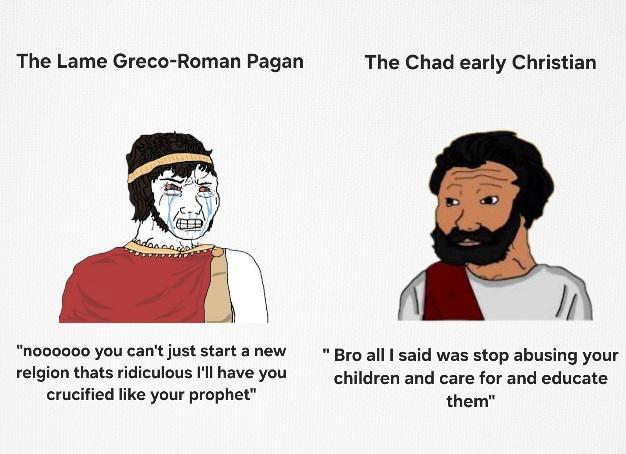 The Lame Greco-Roman Pagan The Chad early Christian "noooooo you can't just start a new relgion thats ridiculous I'll have you crucified like your prophet" "Bro all I said was stop abusing your children and care for and educate them"
