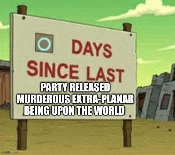 imgflip.com DAYS SINCE LAST PARTY RELEASED MURDEROUS EXTRA-PLANAR BEING UPON THE WORLD