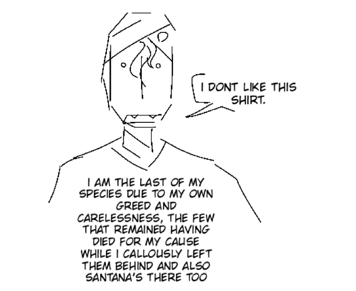 I DONT LIKE THIS SHIRT. I AM THE LAST OF MY SPECIES DUE TO MY OWN GREED AND CARELESSNESS, THE FEW THAT REMAINED HAVING DIED FOR MY CAUSE WHILE I CALLOUSLY LEFT THEM BEHIND AND ALSO SANTANA'S THERE TOO