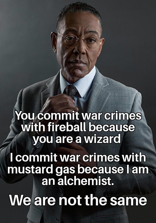 You commit war crimes with fireball because you are a wizard I commit war crimes with mustard gas because I am an alchemist. We are not the same