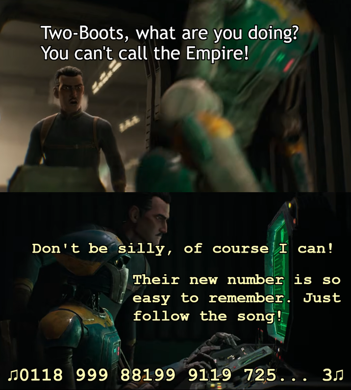 Two-Boots, what are you doing? You can't call the Empire! Don't be silly, of course I can! Their new number is so easy to remember. Just follow the song! л0118 999 88199 9119 725... 3♫