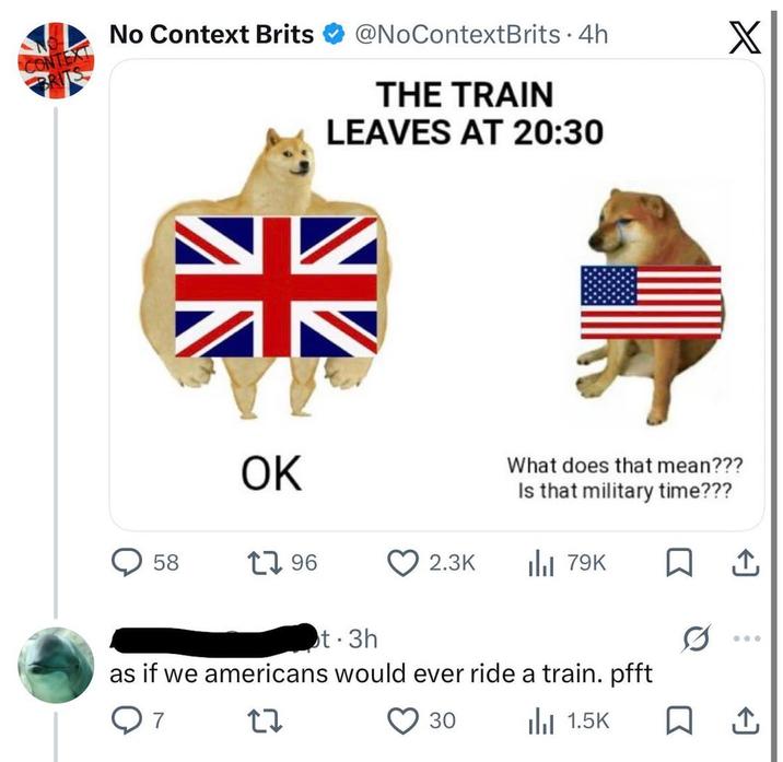 CONTE No Context Brits @NoContextBrits・4h THE TRAIN LEAVES AT 20:30 X 米 OK What does that mean??? Is that military time??? 58 17 96 2.3K Ilil 79K 口 t.3h as if we americans would ever ride a train. pfft 27 30 | 1.5K