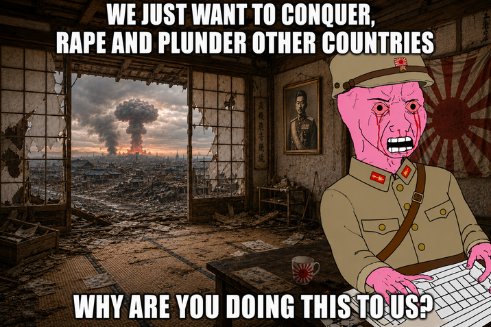 WE JUST WANT TO CONQUER, R--- AND PLUNDER OTHER COUNTRIES WHY ARE YOU DOING THIS TO US?