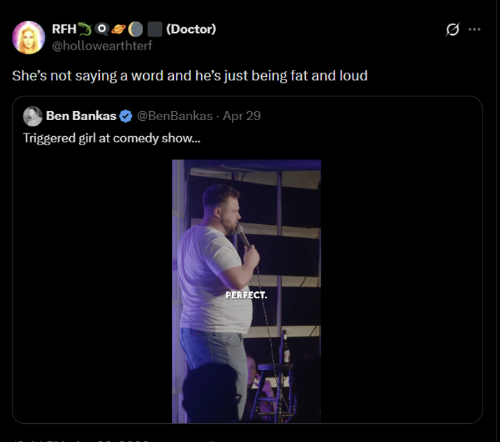RFH O (Doctor) @hollowearthterf She's not saying a word and he's just being fat and loud Ben Bankas @BenBankas. Apr 29 Triggered girl at comedy show... PERFECT. ...