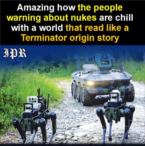 Amazing how the people warning about nukes are chill with a world that read like a Terminator origin story IPR