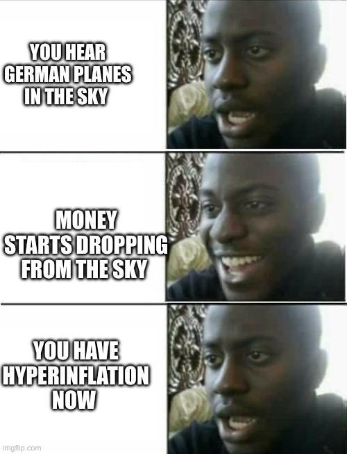 YOU HEAR GERMAN PLANES IN THE SKY MONEY STARTS DROPPING FROM THE SKY YOU HAVE HYPERINFLATION NOW imgflip.com 9
