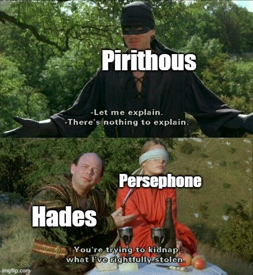 Pirithous -Let me explain. -There's nothing to explain. Persephone imgflip.com Hades You're trying to kidnap what I've rightfully stolen.