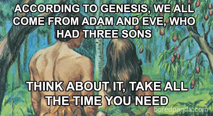 ACCORDING TO GENESIS, WE ALL COME FROM ADAM AND EVE, WHO HAD THREE SONS THINK ABOUT IT, TAKE ALL THE TIME YOU NEED boredpanda.com