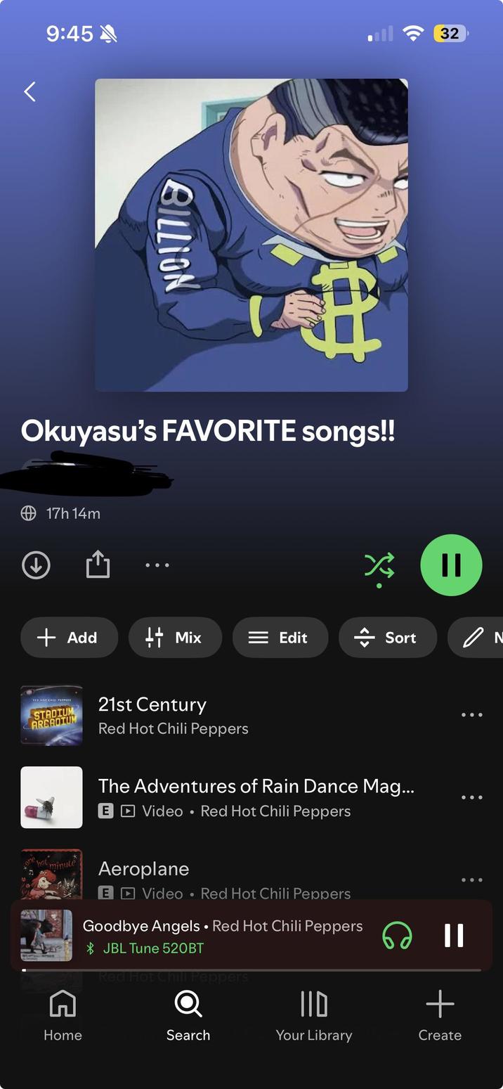 < 9:45 ล 32 BILLION 进 Okuyasu's FAVORITE songs!! 17h 14m چیرا || + Add ++ Mix Edit ✰ Sort N RED HOT CHILI PEPPERS STADIUM ARCADIUM hot minute 21st Century Red Hot Chili Peppers The Adventures of Rain Dance Mag... E □ Video Red Hot Chili Peppers Aeroplane E Video Red Hot Chili Peppers Goodbye Angels Red Hot Chili Peppers JBL Tune 520BT Red Hot Chili Peppers Home חוו + Search Your Library Create
