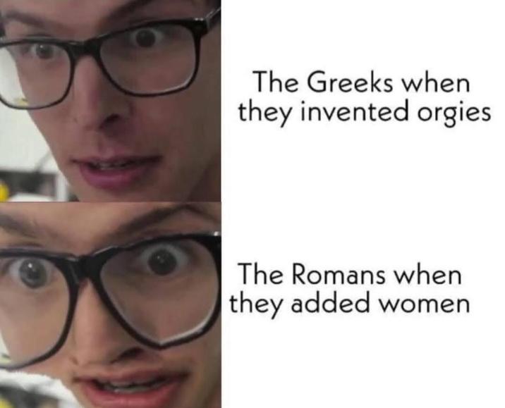 The Greeks when they invented o----- The Romans when they added women