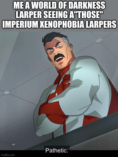 ME A WORLD OF DARKNESS LARPER SEEING A"THOSE" IMPERIUM XENOPHOBIA LARPERS Pathetic. imgflip.com
