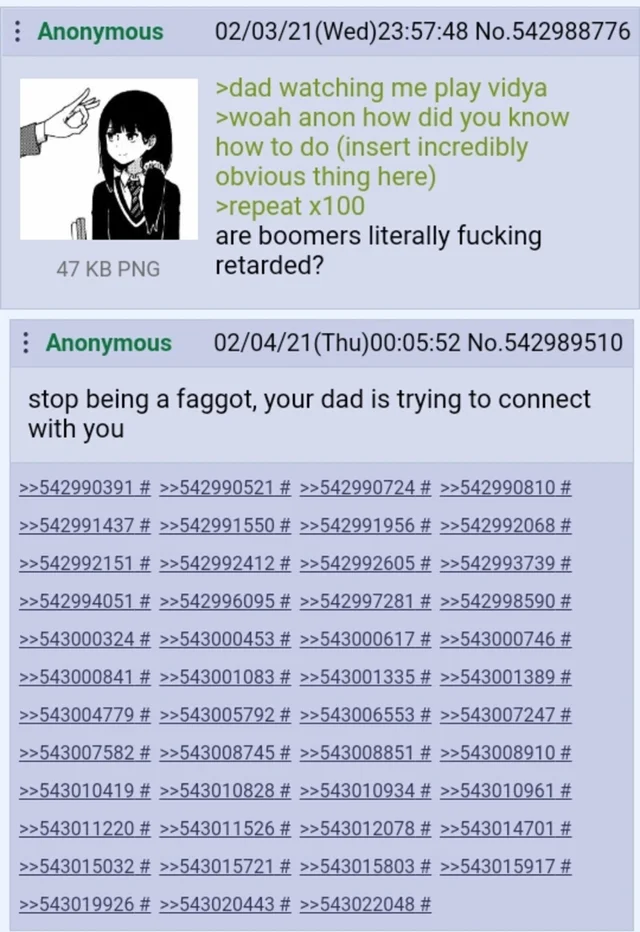 : Anonymous 47 KB PNG 02/03/21(Wed)23:57:48 No.542988776 >dad watching me play vidya >woah anon how did you know how to do (insert incredibly obvious thing here) >repeat x100 are boomers literally f------ retarded? Anonymous 02/04/21(Thu)00:05:52 No.542989510 stop being a f-----, your dad is trying to connect with you >>542990391 # >>542990521 # >>542990724 # >>542990810 # >>542991437 # >>542991550 # >>542991956 # >>542992068 # >>542992151 # >>542992412 # >>542992605 # >>542993739 # >>542994051 # >>542996095 # >>542997281 # >>542998590 # >>543000324 # >>543000453 # >>543000617 # >>543000746 # >>543000841 # >>543001083 # >>543001335 # >>543001389 # >>543004779 # >>543005792 # >>543006553 # >>543007247 # >>543007582 # >>543008745 # >>543008851 # >>543008910 # >>543010419 # >>543010828 # >>543010934 # >>543010961 # >>543011220 # >>543011526 # >>543012078 # >>543014701 # >>543015032 # >>543015721 # >>543015803 # >>543015917 # >>543019926 # >>543020443 # >>543022048 #