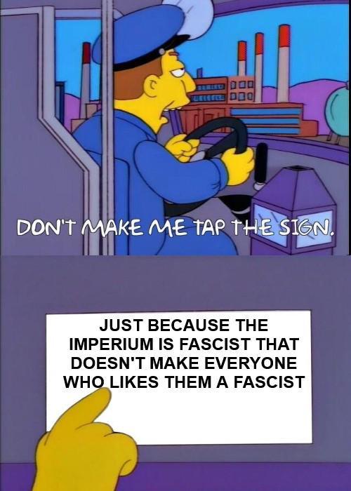 DON'T MAKE ME TAP THE SIGN. JUST BECAUSE THE IMPERIUM IS FASCIST THAT DOESN'T MAKE EVERYONE WHO LIKES THEM A FASCIST
