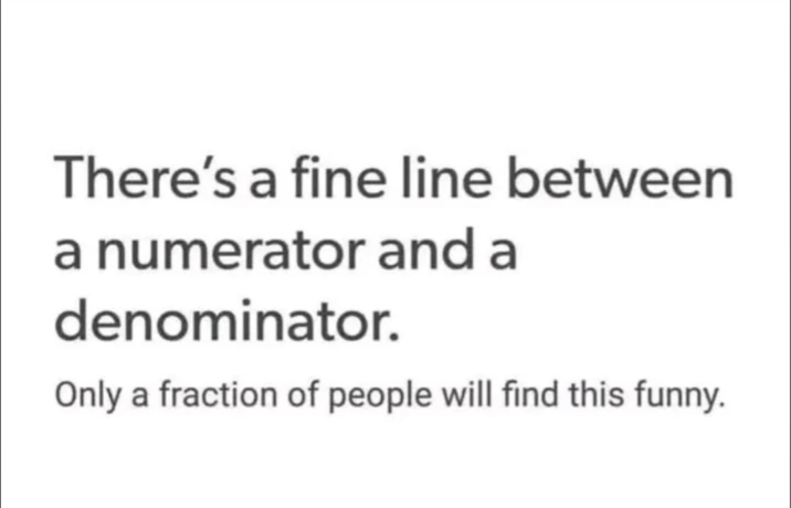 There's a fine line between a numerator and a denominator. Only a fraction of people will find this funny.
